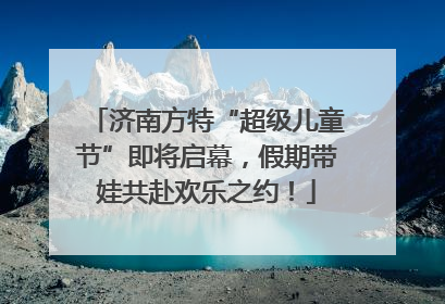 济南方特“超级儿童节”即将启幕，假期带娃共赴欢乐之约！