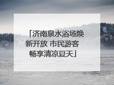 济南泉水浴场焕新开放 市民游客畅享清凉夏天
