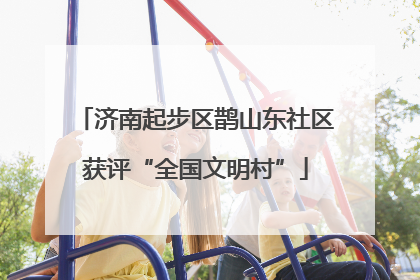 济南起步区鹊山东社区获评“全国文明村”