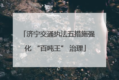 济宁交通执法五措施强化 “百吨王” 治理