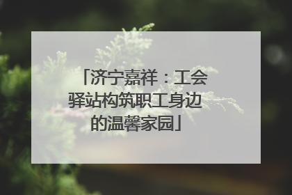 济宁嘉祥：工会驿站构筑职工身边的温馨家园