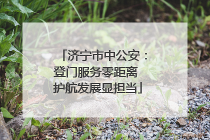 济宁市中公安：登门服务零距离 护航发展显担当