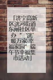 济宁高新区洸河街道东闸社区举办“‘洸’暖万家·幸福家园”端午节幸福集市活动