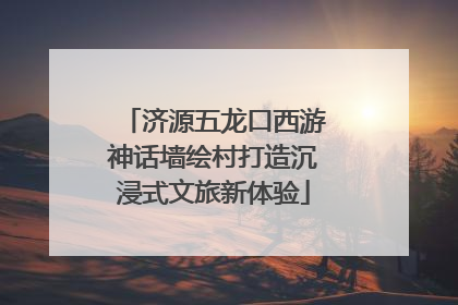 济源五龙口西游神话墙绘村打造沉浸式文旅新体验