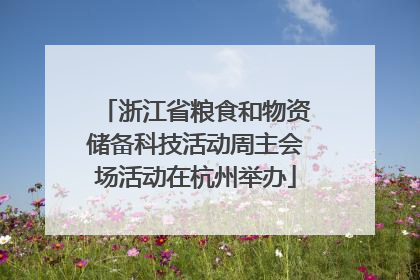 浙江省粮食和物资储备科技活动周主会场活动在杭州举办