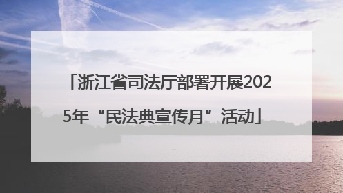 浙江省司法厅部署开展2025年“民法典宣传月”活动