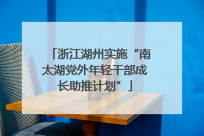 浙江湖州实施“南太湖党外年轻干部成长助推计划”