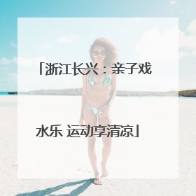 浙江长兴：亲子戏水乐 运动享清凉