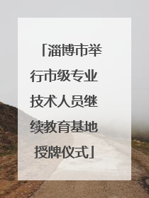 淄博市举行市级专业技术人员继续教育基地授牌仪式