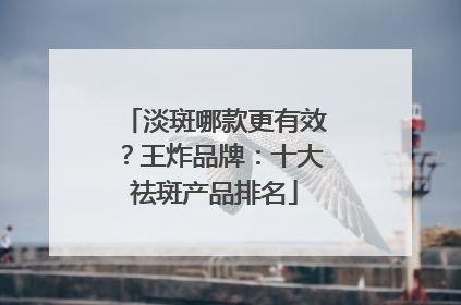 淡斑哪款更有效？王炸品牌：十大祛斑产品排名