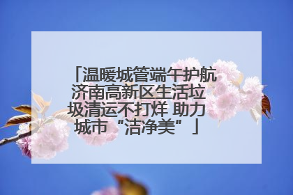 温暖城管端午护航 济南高新区生活垃圾清运不打烊 助力城市“洁净美”
