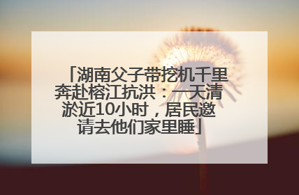 湖南父子带挖机千里奔赴榕江抗洪：一天清淤近10小时，居民邀请去他们家里睡