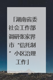 湖南省委社会工作部调研张家界市“信托制”小区治理工作