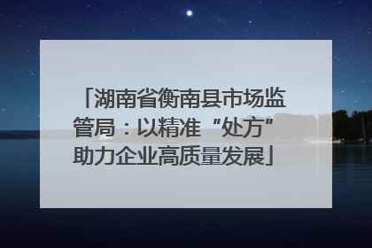 湖南省衡南县市场监管局：以精准“处方”助力企业高质量发展