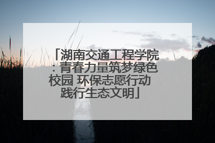 湖南交通工程学院：青春力量筑梦绿色校园 环保志愿行动践行生态文明