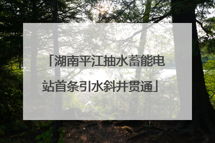 湖南平江抽水蓄能电站首条引水斜井贯通