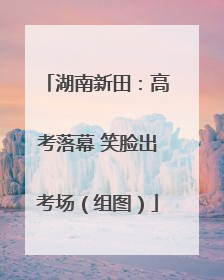 湖南新田：高考落幕 笑脸出考场（组图）