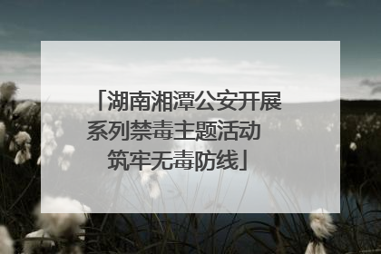 湖南湘潭公安开展系列禁毒主题活动 筑牢无毒防线
