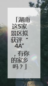 湖南这5家景区拟获评“4A”，有你的家乡吗？