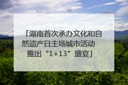 湖南首次承办文化和自然遗产日主场城市活动 推出“1+13”盛宴