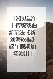 湘见端午丨传统戏曲新玩法《新刘海砍樵》端午假期加场演出