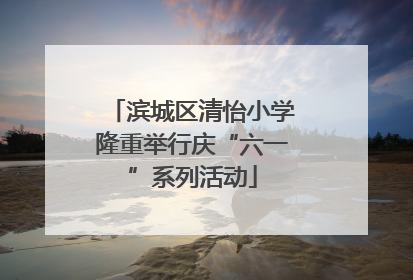 滨城区清怡小学隆重举行庆“六一”系列活动