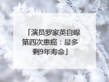 演员罗家英自曝第四次患癌：最多剩9年寿命