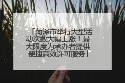 菏泽市举行大型活动次数大幅上涨！最大限度为承办者提供便捷高效许可服务