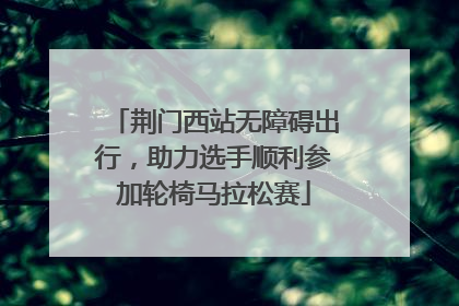 荆门西站无障碍出行，助力选手顺利参加轮椅马拉松赛