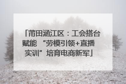 莆田涵江区：工会搭台赋能 “劳模引领+直播实训”培育电商新军