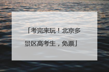 考完来玩！北京多景区高考生，免票