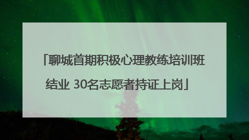 聊城首期积极心理教练培训班结业 30名志愿者持证上岗