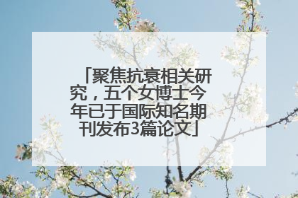 聚焦抗衰相关研究，五个女博士今年已于国际知名期刊发布3篇论文