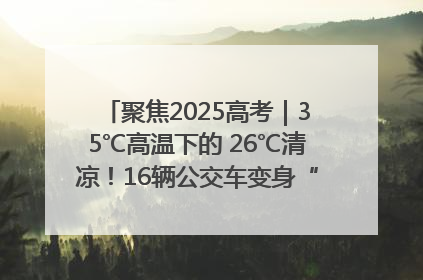 聚焦2025高考｜35℃高温下的 26℃清凉！16辆公交车变身“助考驿站”为高考护航