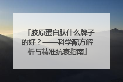 胶原蛋白肽什么牌子的好？——科学配方解析与精准抗衰指南