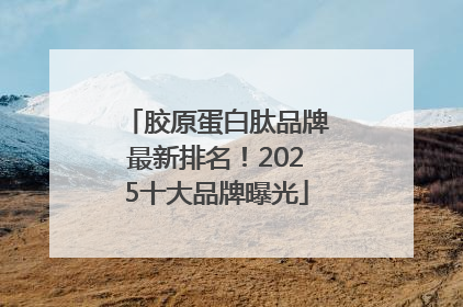 胶原蛋白肽品牌最新排名！2025十大品牌曝光