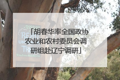 胡春华率全国政协农业和农村委员会调研组赴辽宁调研