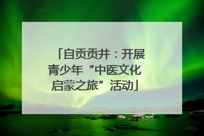 自贡贡井：开展青少年“中医文化启蒙之旅”活动