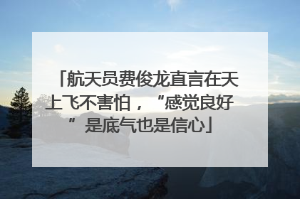 航天员费俊龙直言在天上飞不害怕，“感觉良好”是底气也是信心