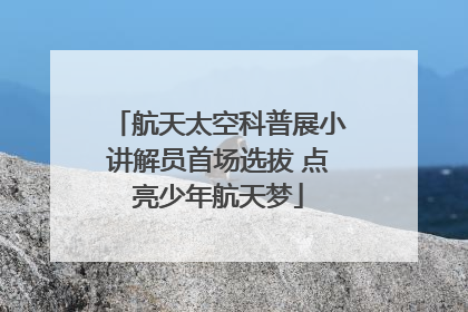 航天太空科普展小讲解员首场选拔 点亮少年航天梦