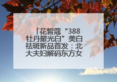 花皙蔻“388牡丹耀光白”美白祛斑新品首发：北大夫妇解码东方女性美白新方案
