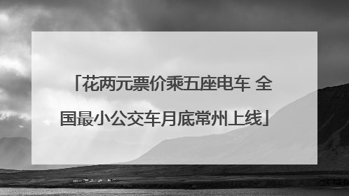 花两元票价乘五座电车 全国最小公交车月底常州上线