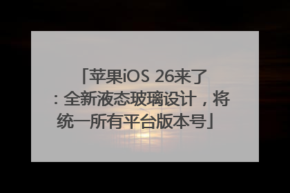 苹果iOS 26来了：全新液态玻璃设计，将统一所有平台版本号