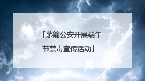 茅箭公安开展端午节禁毒宣传活动