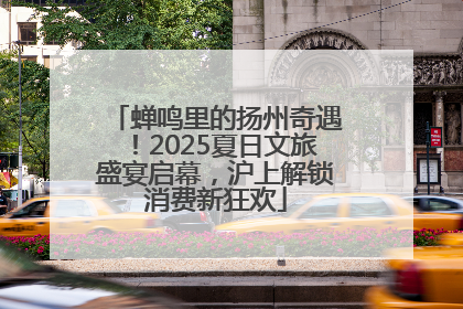 蝉鸣里的扬州奇遇！2025夏日文旅盛宴启幕，沪上解锁消费新狂欢