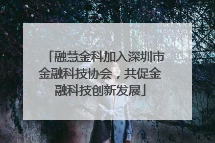 融慧金科加入深圳市金融科技协会，共促金融科技创新发展
