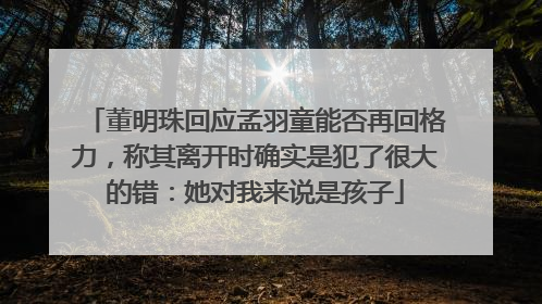 董明珠回应孟羽童能否再回格力，称其离开时确实是犯了很大的错：她对我来说是孩子