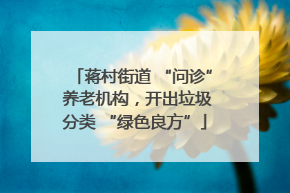 蒋村街道 “问诊” 养老机构，开出垃圾分类 “绿色良方”