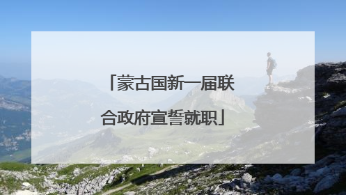 蒙古国新一届联合政府宣誓就职
