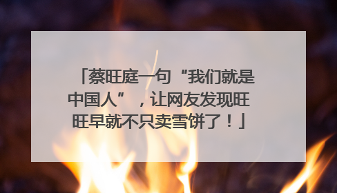 蔡旺庭一句“我们就是中国人”，让网友发现旺旺早就不只卖雪饼了！